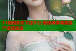 51漫画免费下载平台 极速畅享海量国产漫画资源