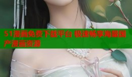51漫画免费下载平台 极速畅享海量国产漫画资源