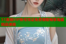 51漫画VIP账号凭证免费领取畅享海量精品漫画