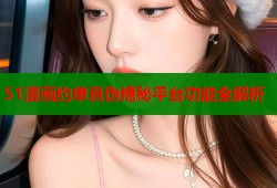 51漫画约单真伪揭秘平台功能全解析