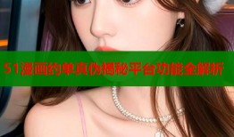 51漫画约单真伪揭秘平台功能全解析