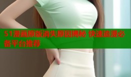 51漫画原版消失原因揭秘 快速追漫必备平台推荐