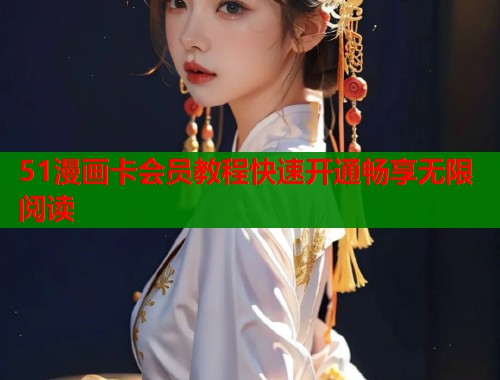51漫画卡会员教程快速开通畅享无限阅读