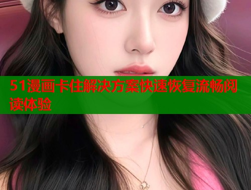 51漫画卡住解决方案快速恢复流畅阅读体验