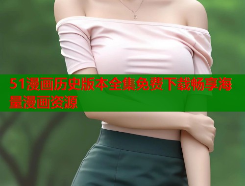 51漫画历史版本全集免费下载畅享海量漫画资源