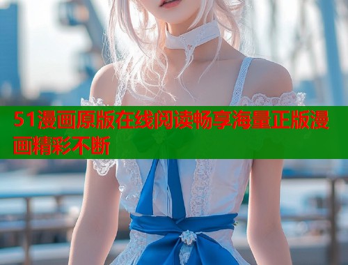 51漫画原版在线阅读畅享海量正版漫画精彩不断