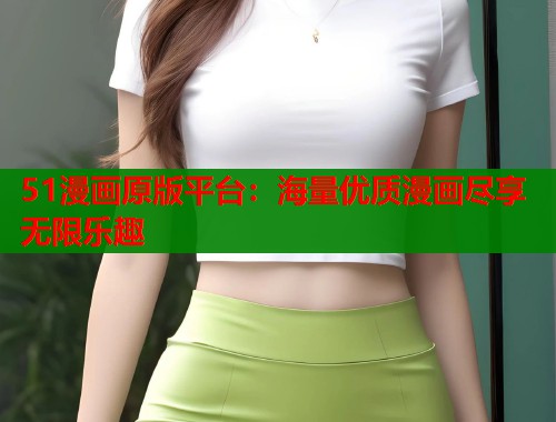 51漫画原版平台：海量优质漫画尽享无限乐趣