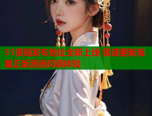 51漫画发布地址全新上线 极速更新海量正版漫画阅读体验
