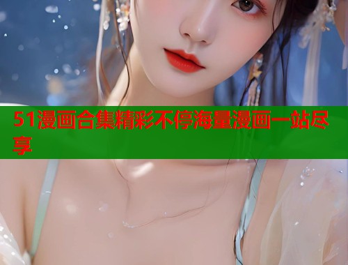 51漫画合集精彩不停海量漫画一站尽享