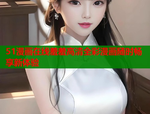 51漫画在线羞羞高清全彩漫画随时畅享新体验