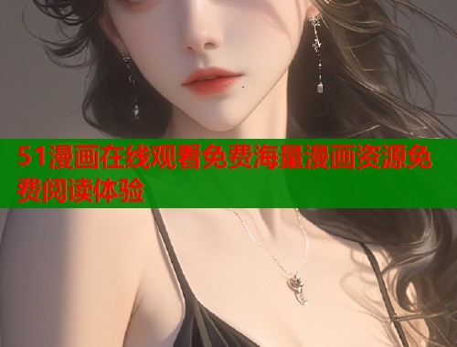 51漫画在线观看免费海量漫画资源免费阅读体验