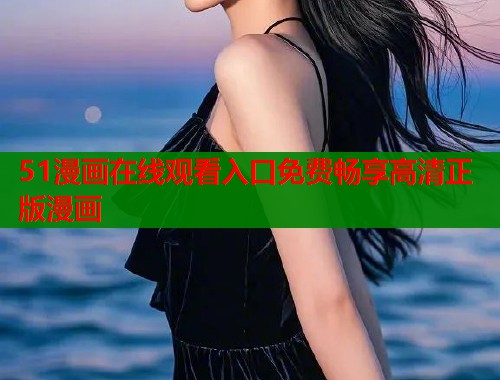 51漫画在线观看入口免费畅享高清正版漫画