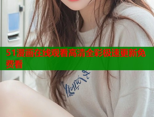 51漫画在线观看高清全彩极速更新免费看
