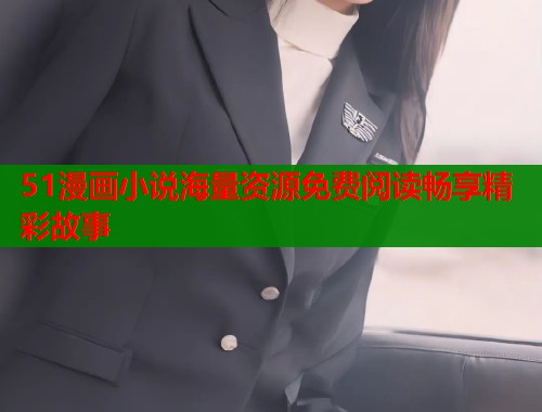 51漫画小说海量资源免费阅读畅享精彩故事