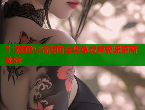 51漫画性情漫画全集免费看极速更新体验