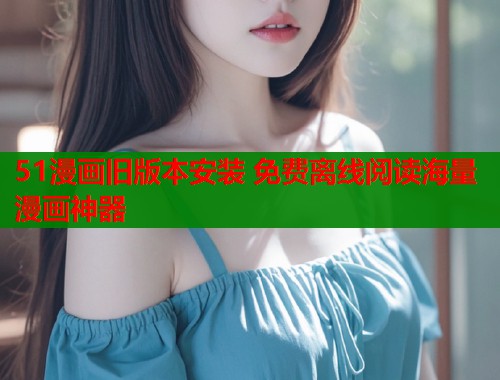 51漫画旧版本安装 免费离线阅读海量漫画神器