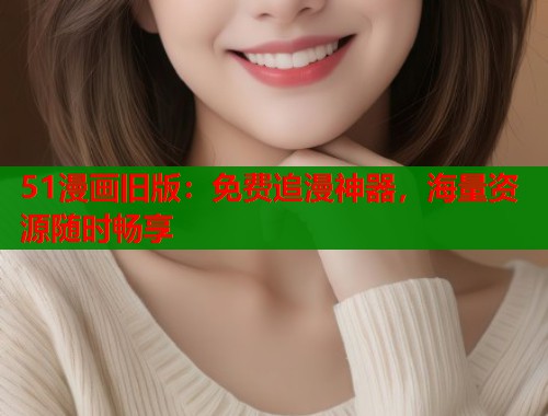 51漫画旧版：免费追漫神器，海量资源随时畅享