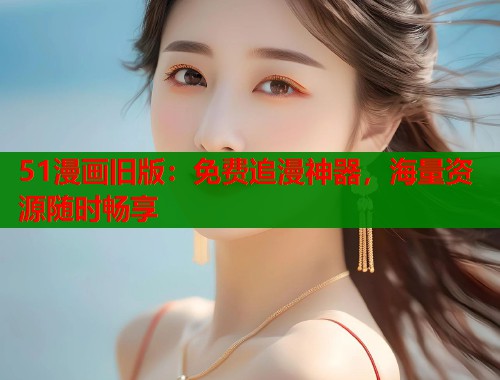51漫画旧版：免费追漫神器，海量资源随时畅享