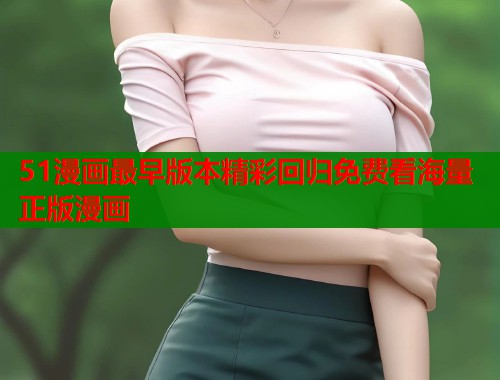 51漫画最早版本精彩回归免费看海量正版漫画