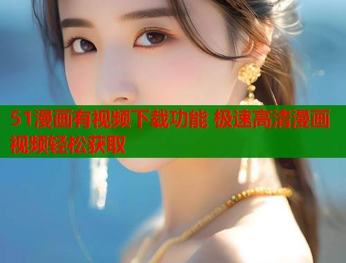 51漫画有视频下载功能 极速高清漫画视频轻松获取