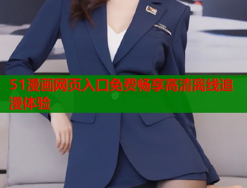 51漫画网页入口免费畅享高清离线追漫体验