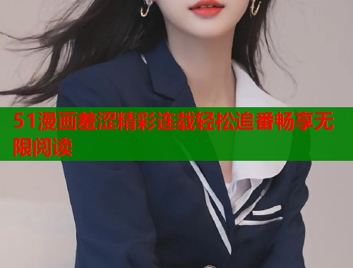 51漫画羞涩精彩连载轻松追番畅享无限阅读