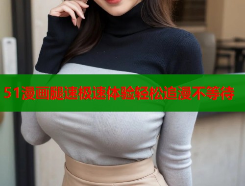 51漫画腿速极速体验轻松追漫不等待