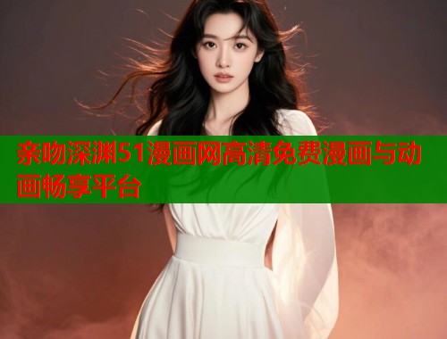 亲吻深渊51漫画网高清免费漫画与动画畅享平台