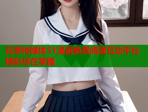 花季传媒体51漫画免费阅读互动平台精彩尽在掌握