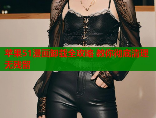 苹果51漫画卸载全攻略 教你彻底清理无残留