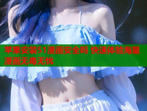 苹果安装51漫画安全吗 快速体验海量漫画无毒无忧