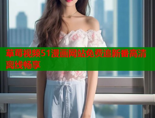草莓视频51漫画网站免费追新番高清离线畅享