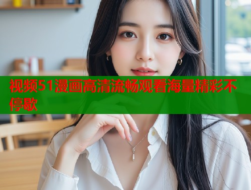 视频51漫画高清流畅观看海量精彩不停歇