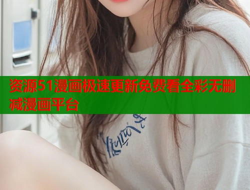 资源51漫画极速更新免费看全彩无删减漫画平台