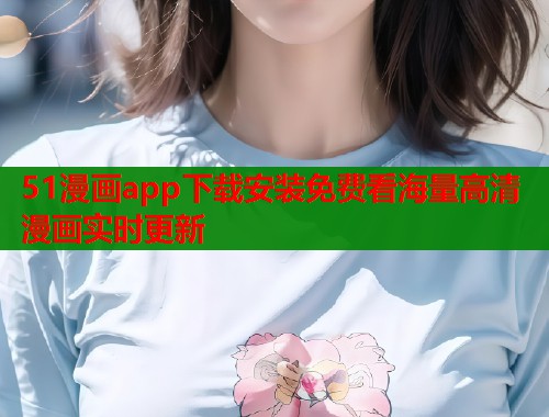 51漫画app下载安装免费看海量高清漫画实时更新