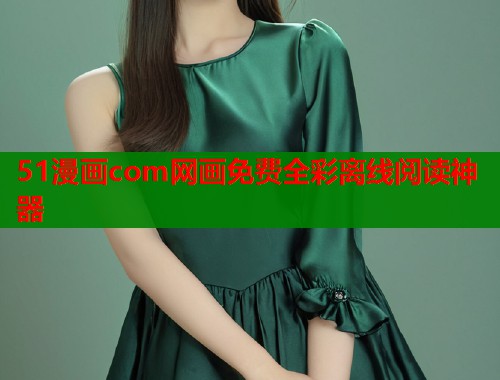 51漫画com网画免费全彩离线阅读神器