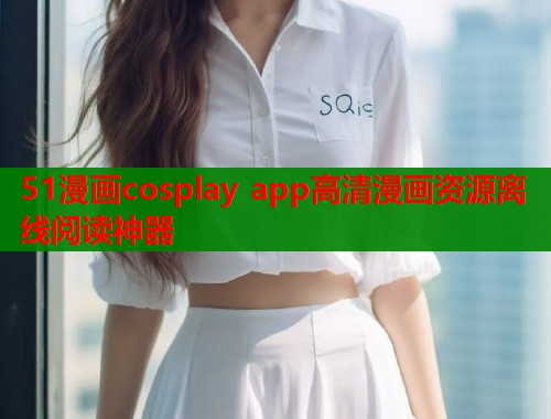 51漫画cosplay app高清漫画资源离线阅读神器