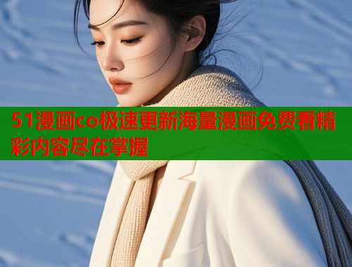 51漫画co极速更新海量漫画免费看精彩内容尽在掌握