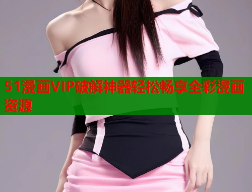 51漫画VIP破解神器轻松畅享全彩漫画资源