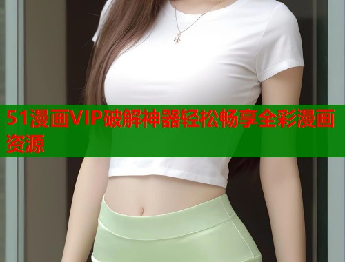 51漫画VIP破解神器轻松畅享全彩漫画资源