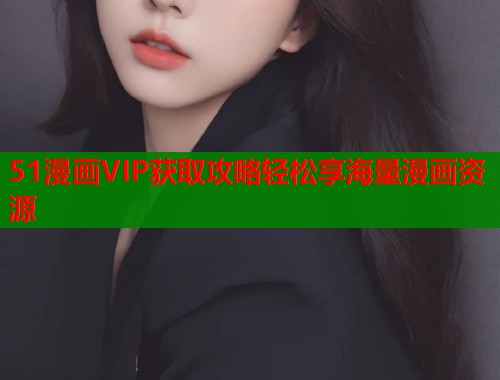 51漫画VIP获取攻略轻松享海量漫画资源