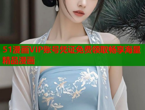 51漫画VIP账号凭证免费领取畅享海量精品漫画