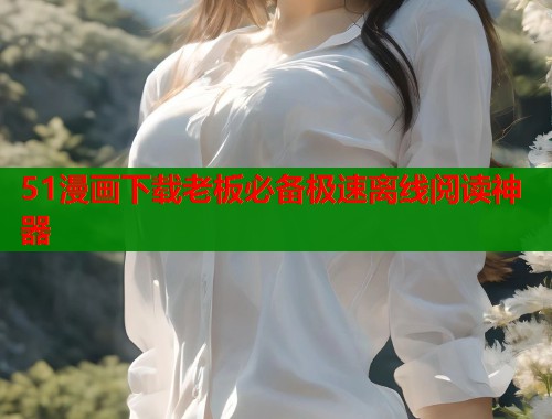 51漫画下载老板必备极速离线阅读神器