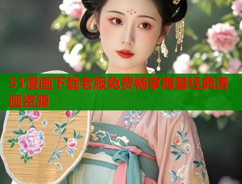 51漫画下载老版免费畅享海量经典漫画资源