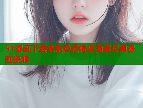 51漫画下载老版免费畅享海量经典漫画资源