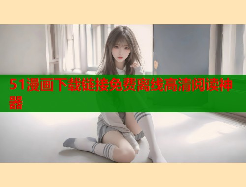51漫画下载链接免费离线高清阅读神器