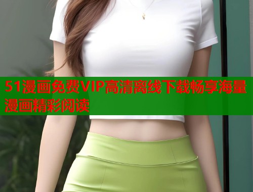 51漫画免费VIP高清离线下载畅享海量漫画精彩阅读
