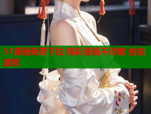 51漫画免费下拉 精彩漫画不停歇 告别漫荒