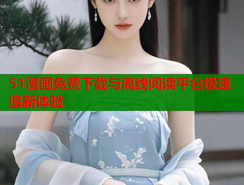 51漫画免费下载与离线阅读平台极速追新体验