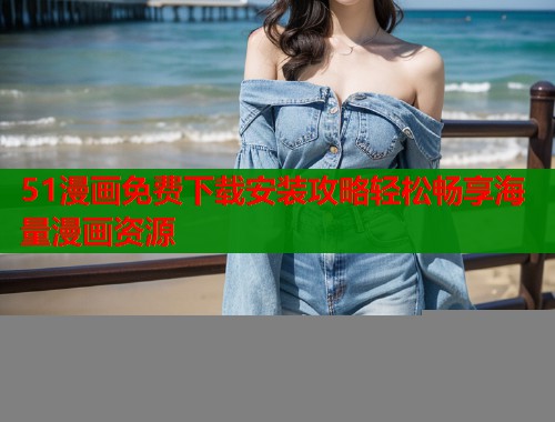 51漫画免费下载安装攻略轻松畅享海量漫画资源